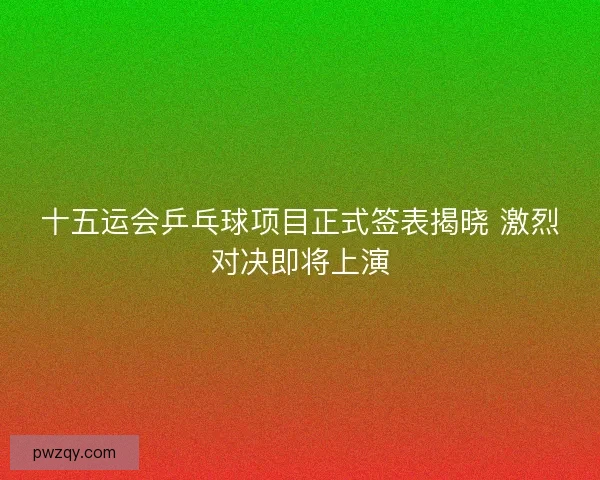 十五运会乒乓球项目正式签表揭晓 激烈对决即将上演