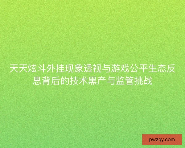 天天炫斗外挂现象透视与游戏公平生态反思背后的技术黑产与监管挑战