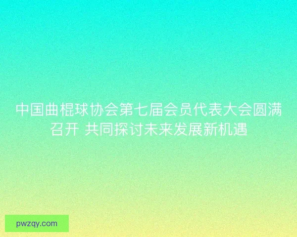 中国曲棍球协会第七届会员代表大会圆满召开 共同探讨未来发展新机遇