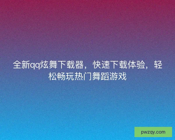 全新qq炫舞下载器，快速下载体验，轻松畅玩热门舞蹈游戏